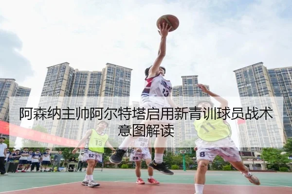 阿森纳主帅阿尔特塔启用新青训球员战术意图解读